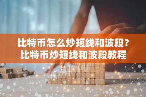 比特币怎么炒短线和波段？比特币炒短线和波段教程