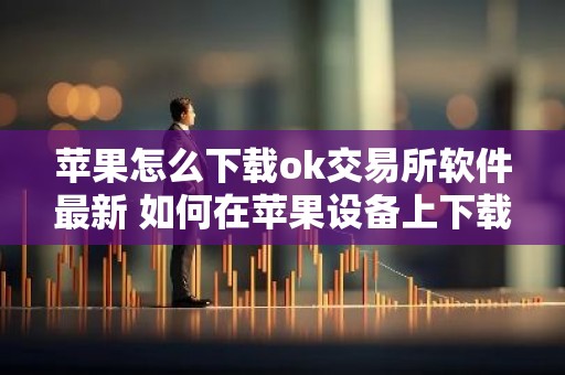 苹果怎么下载ok交易所软件最新 如何在苹果设备上下载OK交易所应用程序？