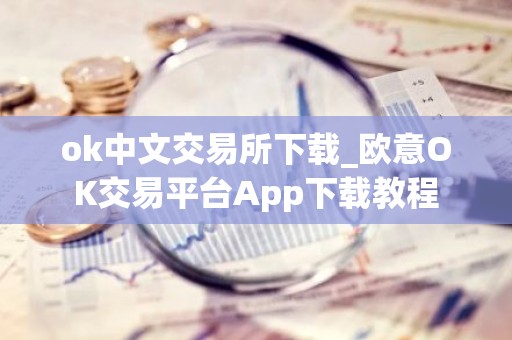 ok中文交易所下载_欧意OK交易平台App下载教程