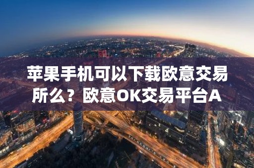 苹果手机可以下载欧意交易所么？欧意OK交易平台App下载教程