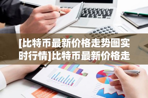 [比特币最新价格走势图实时行情]比特币最新价格走势图实时行情分析