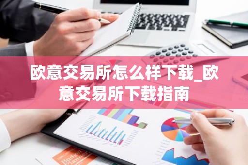 欧意交易所怎么样下载_欧意交易所下载指南