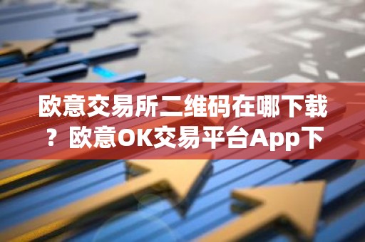 欧意交易所二维码在哪下载？欧意OK交易平台App下载教程