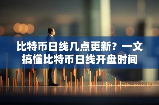 比特币日线几点更新？一文搞懂比特币日线开盘时间