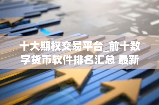 十大期权交易平台_前十数字货币软件排名汇总 最新