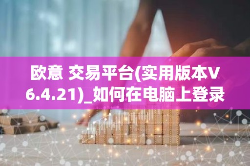 欧意 交易平台(实用版本V6.4.21)_如何在电脑上登录欧意