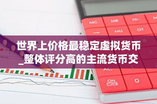 世界上价格最稳定虚拟货币_整体评分高的主流货币交易软件排名