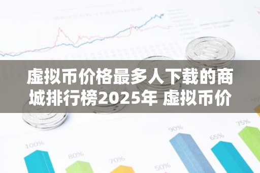 虚拟币价格最多人下载的商城排行榜2025年 虚拟币价格交易平台APP欧美好用TOP3