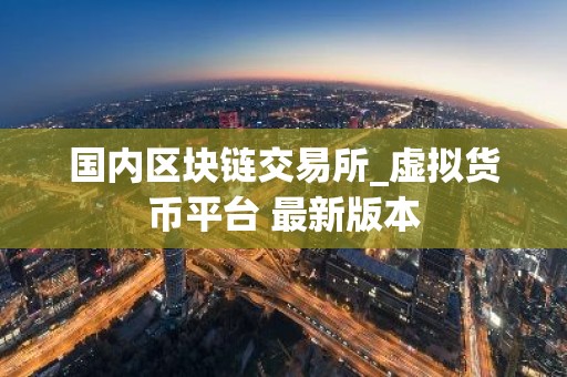 国内区块链交易所_虚拟货币平台 最新版本