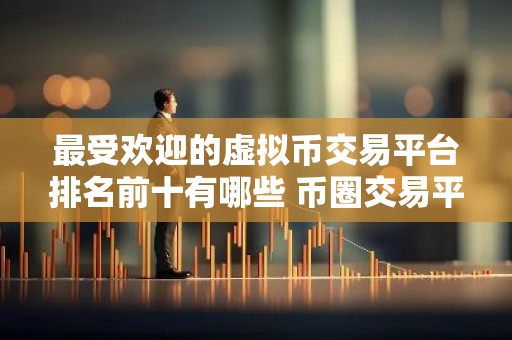 最受欢迎的虚拟币交易平台排名前十有哪些 币圈交易平台排名