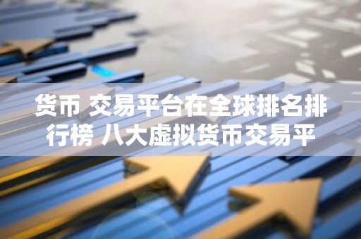 货币 交易平台在全球排名排行榜 八大虚拟货币交易平台排行
