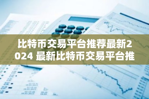 比特币交易平台推荐最新2024 最新比特币交易平台推荐