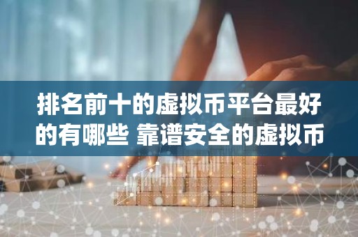 排名前十的虚拟币平台最好的有哪些 靠谱安全的虚拟币交易app