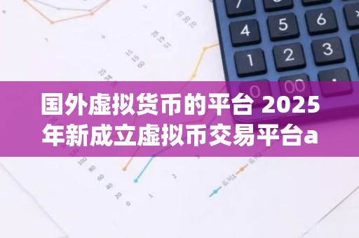 国外虚拟货币的平台 2025年新成立虚拟币交易平台app排行
