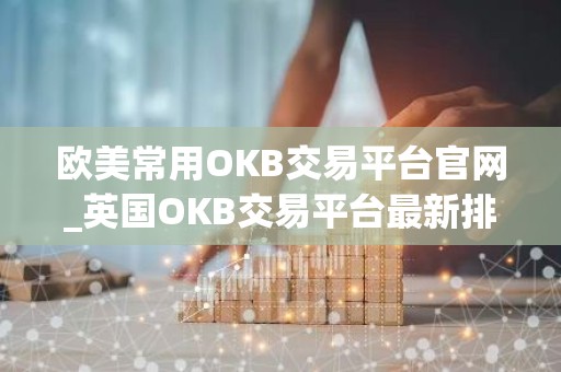 欧美常用OKB交易平台官网_英国OKB交易平台最新排名