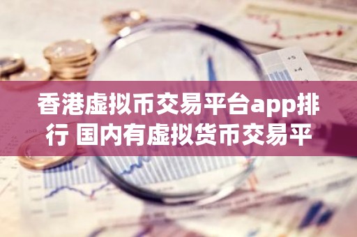 香港虚拟币交易平台app排行 国内有虚拟货币交易平台吗