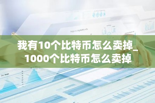 我有10个比特币怎么卖掉_1000个比特币怎么卖掉