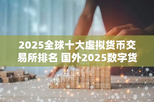 2025全球十大虚拟货币交易所排名 国外2025数字货币十大交易所排行