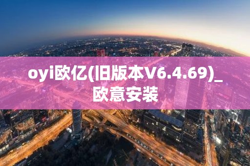 oyi欧亿(旧版本V6.4.69)_欧意安装