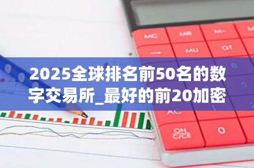 2025全球排名前50名的数字交易所_最好的前20加密货币交易平台名单