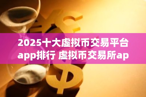 2025十大虚拟币交易平台app排行 虚拟币交易所app排行