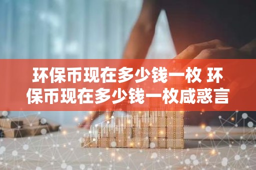 环保币现在多少钱一枚 环保币现在多少钱一枚咸惑言一心或