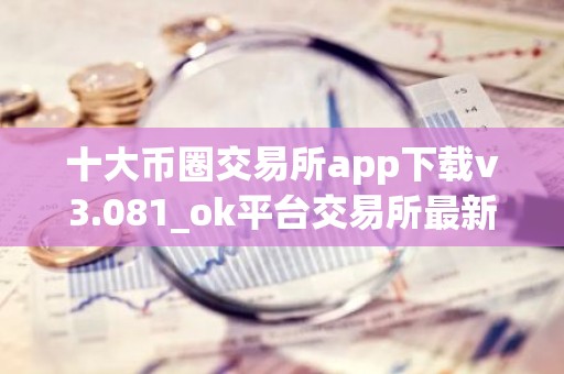十大币圈交易所app下载v3.081_ok平台交易所最新版下载地址