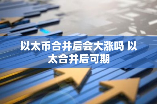 以太币合并后会大涨吗 以太合并后可期