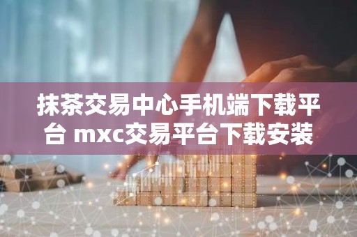 抹茶交易中心手机端下载平台 mxc交易平台下载安装