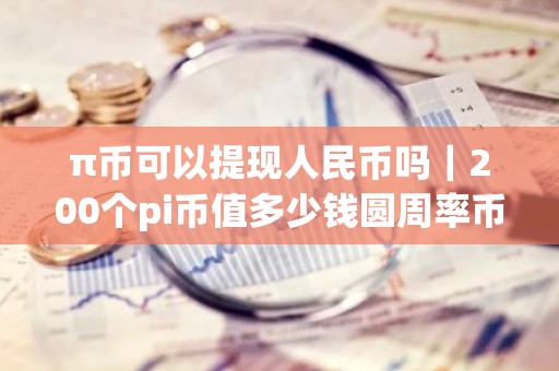 π币可以提现人民币吗｜200个pi币值多少钱圆周率币分析
