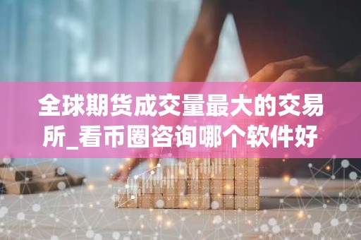 全球期货成交量最大的交易所_看币圈咨询哪个软件好_买币软件排行榜