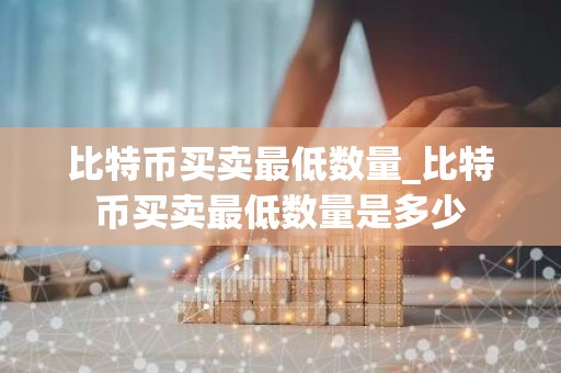比特币买卖最低数量_比特币买卖最低数量是多少