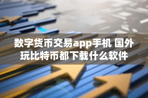 数字货币交易app手机 国外玩比特币都下载什么软件