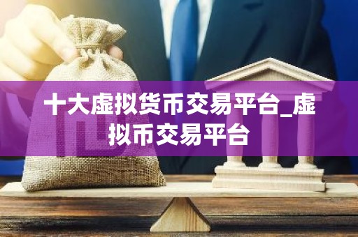十大虚拟货币交易平台_虚拟币交易平台