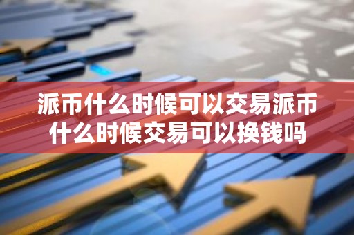 派币什么时候可以交易派币什么时候交易可以换钱吗