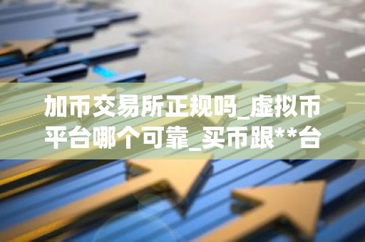 加币交易所正规吗_虚拟币平台哪个可靠_买币跟**台排名前十的