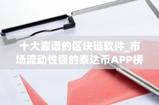 十大靠谱的区块链软件_市场流动性强的泰达币APP榜单一览