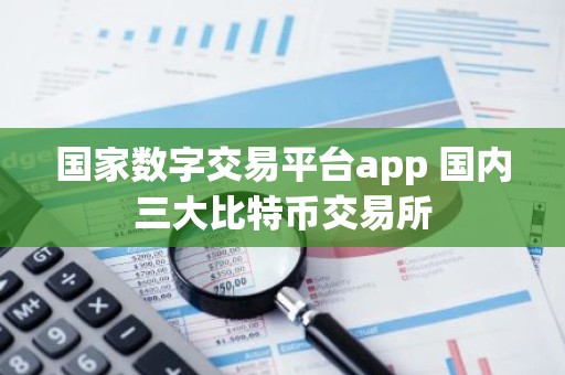 国家数字交易平台app 国内三大比特币交易所