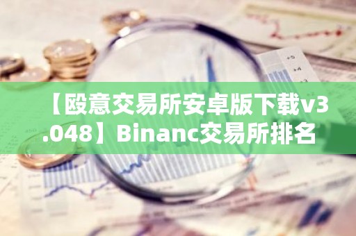 【殴意交易所安卓版下载v3.048】Binanc交易所排名第几