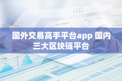 国外交易高手平台app 国内三大区块链平台
