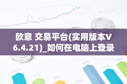 欧意 交易平台(实用版本V6.4.21)_如何在电脑上登录欧意
