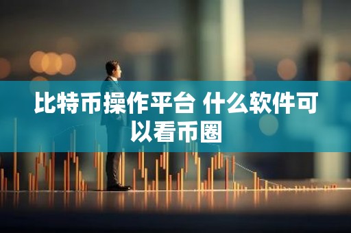 比特币操作平台 什么软件可以看币圈