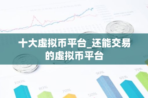 十大虚拟币平台_还能交易的虚拟币平台