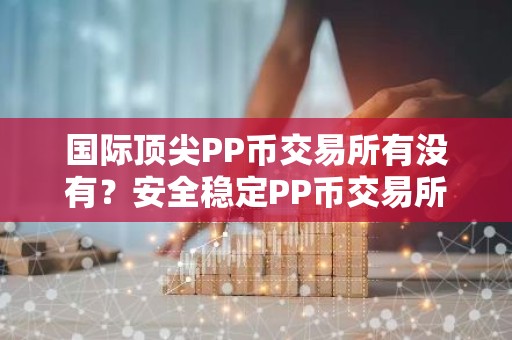国际顶尖PP币交易所有没有？安全稳定PP币交易所安卓排行榜