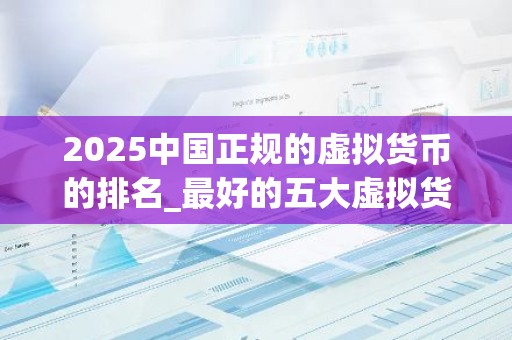 2025中国正规的虚拟货币的排名_最好的五大虚拟货币交易所排行榜