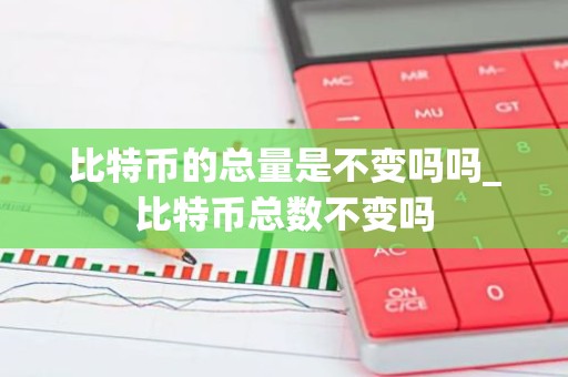 比特币的总量是不变吗吗_比特币总数不变吗