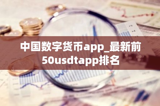 中国数字货币app_最新前50usdtapp排名