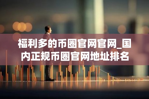 福利多的币圈官网官网_国内正规币圈官网地址排名