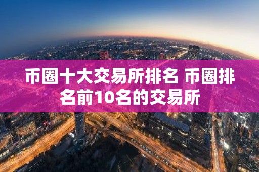 币圈十大交易所排名 币圈排名前10名的交易所