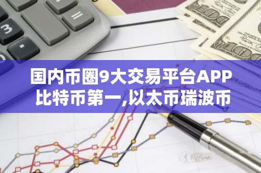 国内币圈9大交易平台APP 比特币第一,以太币瑞波币均上榜